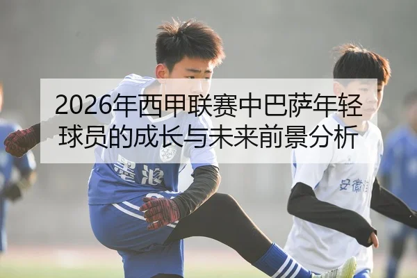 2026年西甲联赛中巴萨年轻球员的成长与未来前景分析