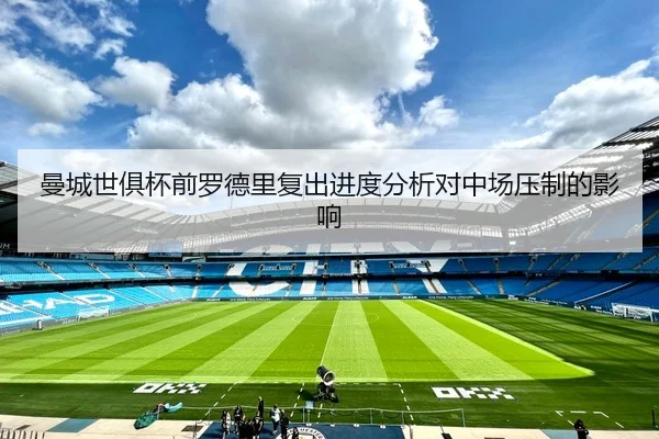 曼城世俱杯前罗德里复出进度分析对中场压制的影响