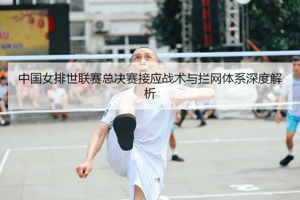 中国女排世联赛总决赛接应战术与拦网体系深度解析
