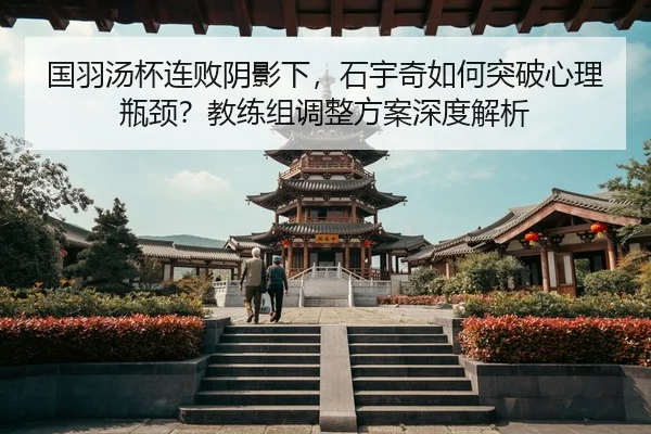 国羽汤杯连败阴影下，石宇奇如何突破心理瓶颈？教练组调整方案深度解析
