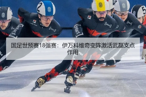 国足世预赛18强赛：伊万科维奇变阵激活武磊支点作用
