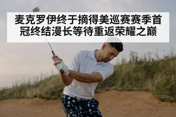麦克罗伊终于摘得美巡赛赛季首冠终结漫长等待重返荣耀之巅